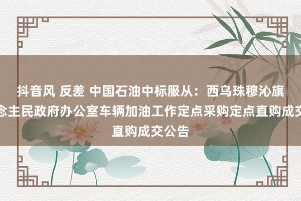 抖音风 反差 中国石油中标服从：西乌珠穆沁旗东说念主民政府办公室车辆加油工作定点采购定点直购成交公告