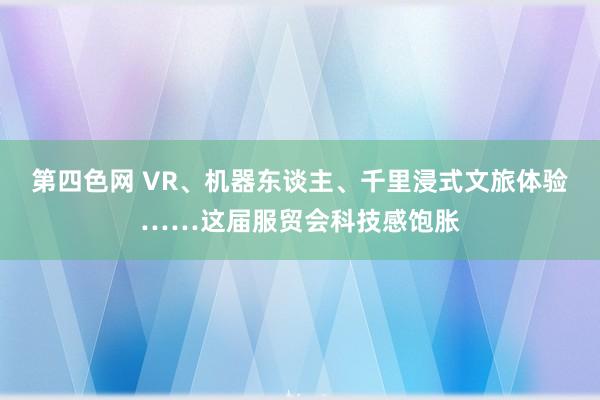 第四色网 VR、机器东谈主、千里浸式文旅体验……这届服贸会科技感饱胀