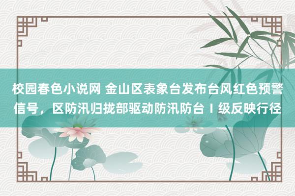 校园春色小说网 金山区表象台发布台风红色预警信号，区防汛归拢部驱动防汛防台Ⅰ级反映行径