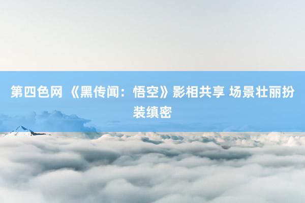 第四色网 《黑传闻：悟空》影相共享 场景壮丽扮装缜密