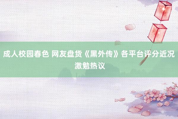 成人校园春色 网友盘货《黑外传》各平台评分近况 激勉热议