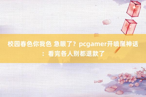 校园春色你我色 急眼了？pcgamer开喷黑神话：看完各人别都退款了