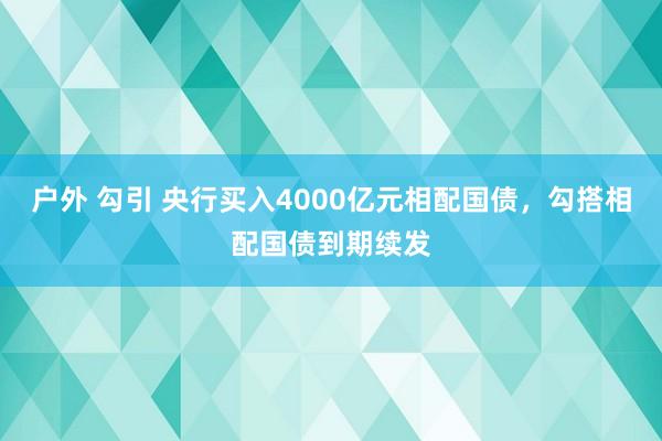 户外 勾引 央行买入4000亿元相配国债，勾搭相配国债到期续发