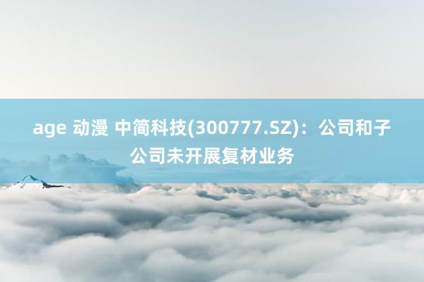 age 动漫 中简科技(300777.SZ)：公司和子公司未开展复材业务