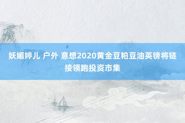 妖媚婷儿 户外 意想2020黄金豆粕豆油英镑将链接领跑投资市集