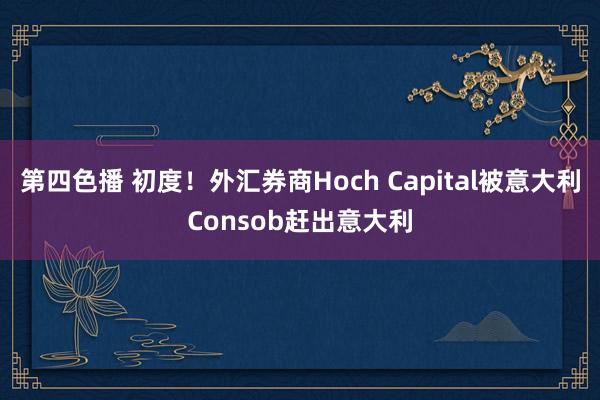 第四色播 初度！外汇券商Hoch Capital被意大利Consob赶出意大利