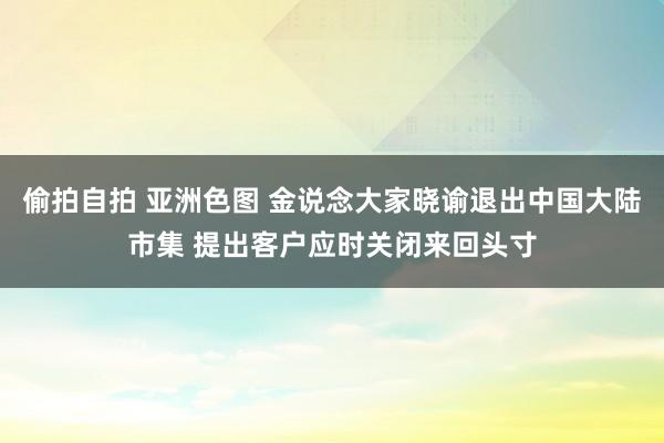 偷拍自拍 亚洲色图 金说念大家晓谕退出中国大陆市集 提出客户应时关闭来回头寸