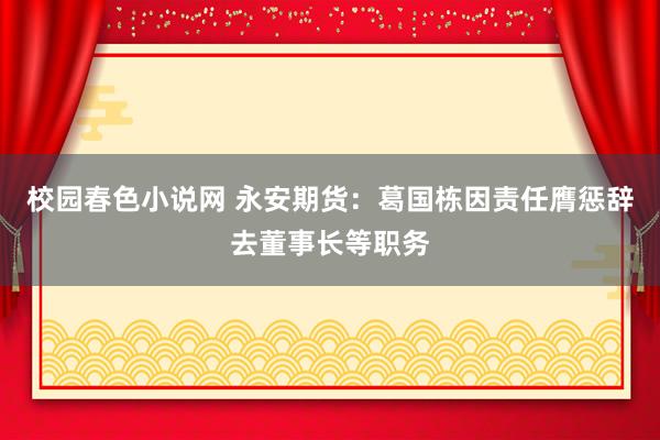 校园春色小说网 永安期货：葛国栋因责任膺惩辞去董事长等职务