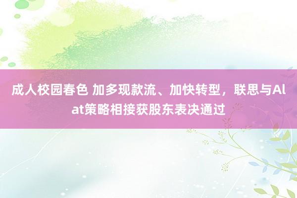 成人校园春色 加多现款流、加快转型，联思与Alat策略相接获股东表决通过