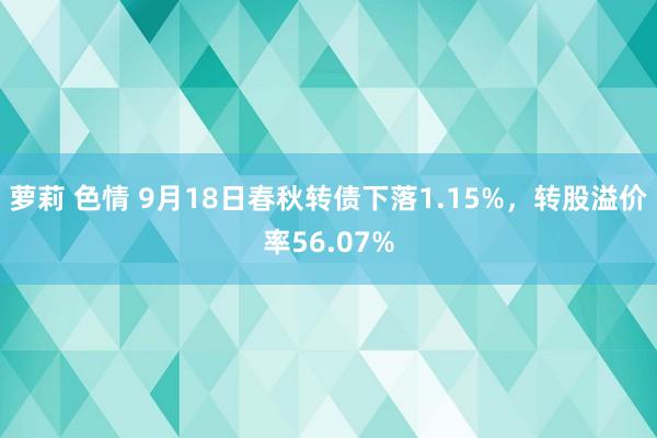 萝莉 色情 9月18日春秋转债下落1.15%，转股溢价率56.07%