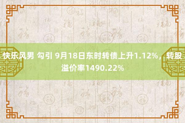 快乐风男 勾引 9月18日东时转债上升1.12%，转股溢价率1490.22%