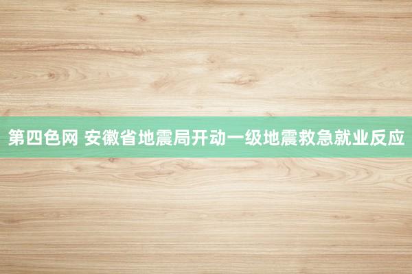 第四色网 安徽省地震局开动一级地震救急就业反应