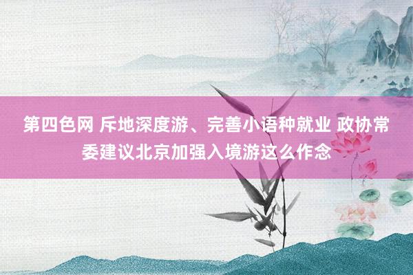 第四色网 斥地深度游、完善小语种就业 政协常委建议北京加强入境游这么作念