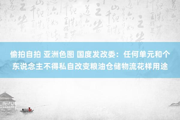 偷拍自拍 亚洲色图 国度发改委：任何单元和个东说念主不得私自改变粮油仓储物流花样用途