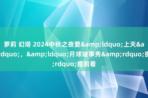 萝莉 幻塔 2024中秋之夜要&ldquo;上天&rdquo;，&ldquo;月球竣事秀&rdquo;提前看