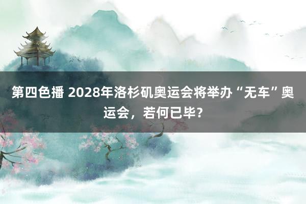 第四色播 2028年洛杉矶奥运会将举办“无车”奥运会，若何已毕？