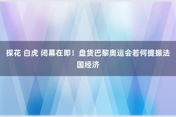 探花 白虎 闭幕在即！盘货巴黎奥运会若何提振法国经济