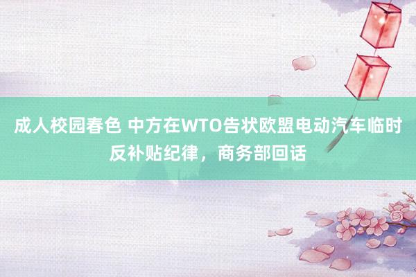 成人校园春色 中方在WTO告状欧盟电动汽车临时反补贴纪律，商务部回话