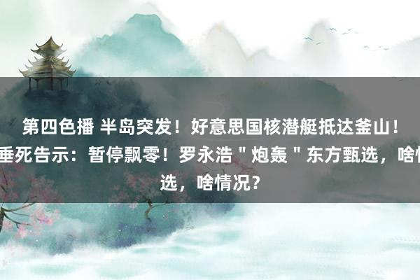 第四色播 半岛突发！好意思国核潜艇抵达釜山！巨头垂死告示：暂停飘零！罗永浩＂炮轰＂东方甄选，啥情况？