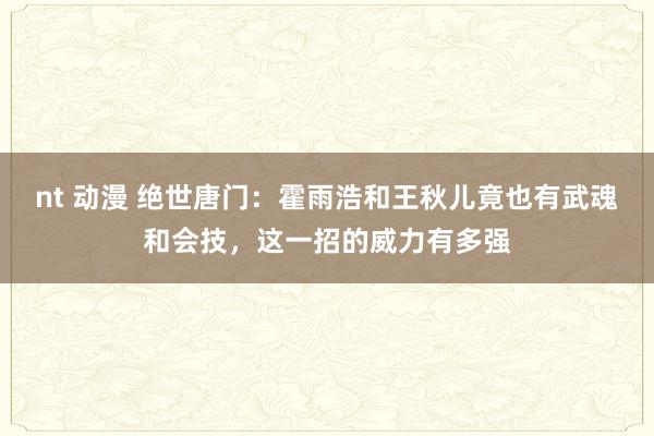 nt 动漫 绝世唐门：霍雨浩和王秋儿竟也有武魂和会技，这一招的威力有多强