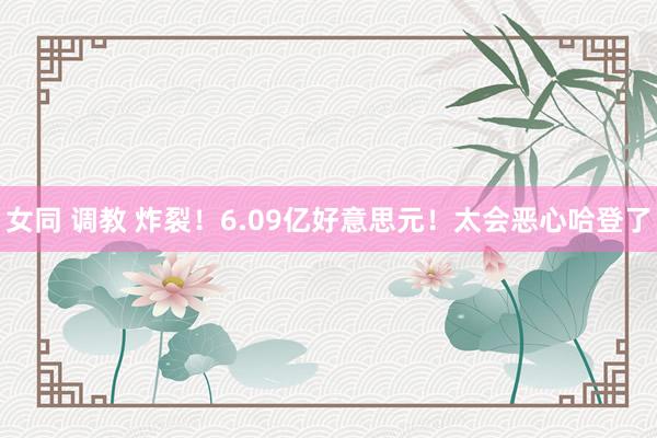 女同 调教 炸裂！6.09亿好意思元！太会恶心哈登了