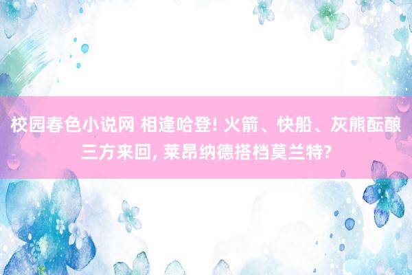 校园春色小说网 相逢哈登! 火箭、快船、灰熊酝酿三方来回， 莱昂纳德搭档莫兰特?