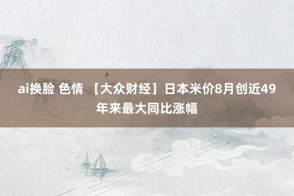 ai换脸 色情 【大众财经】日本米价8月创近49年来最大同比涨幅