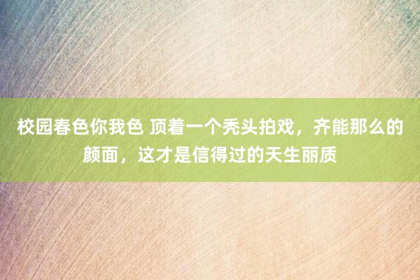 校园春色你我色 顶着一个秃头拍戏，齐能那么的颜面，这才是信得过的天生丽质