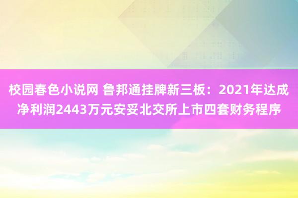 校园春色小说网 鲁邦通挂牌新三板：2021年达成净利润2443万元安妥北交所上市四套财务程序