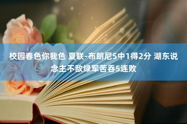 校园春色你我色 夏联-布朗尼5中1得2分 湖东说念主不敌绿军苦吞5连败