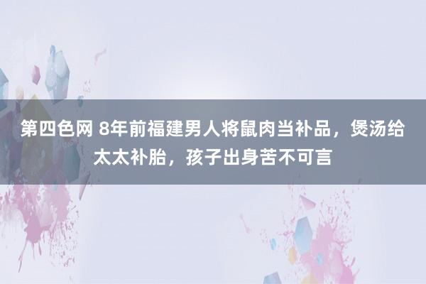 第四色网 8年前福建男人将鼠肉当补品，煲汤给太太补胎，孩子出身苦不可言