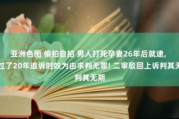 亚洲色图 偷拍自拍 男人打死孕妻26年后就逮， 以过了20年追诉时效为由求判无罪! 二审驳回上诉判其无期