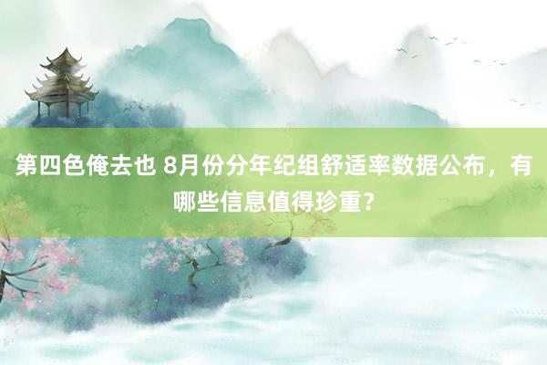 第四色俺去也 8月份分年纪组舒适率数据公布，有哪些信息值得珍重？