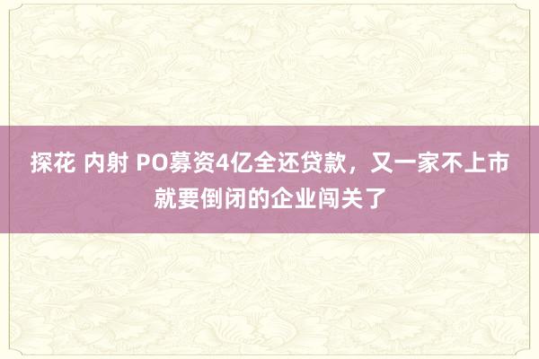 探花 内射 PO募资4亿全还贷款，又一家不上市就要倒闭的企业闯关了