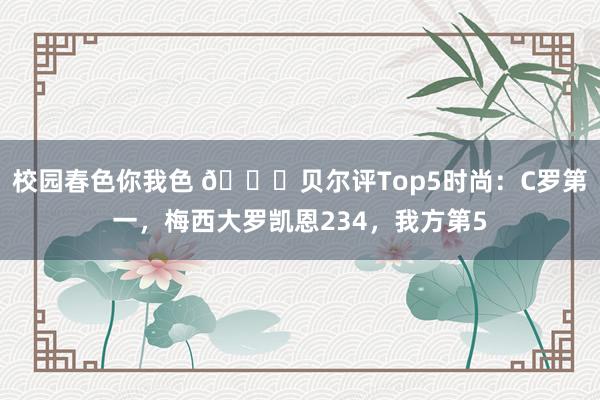 校园春色你我色 👀贝尔评Top5时尚：C罗第一，梅西大罗凯恩234，我方第5