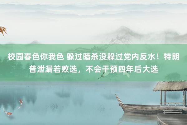 校园春色你我色 躲过暗杀没躲过党内反水！特朗普泄漏若败选，不会干预四年后大选