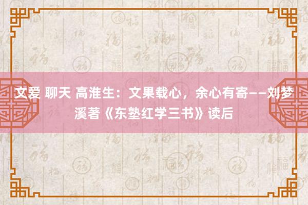 文爱 聊天 高淮生：文果载心，余心有寄——刘梦溪著《东塾红学三书》读后