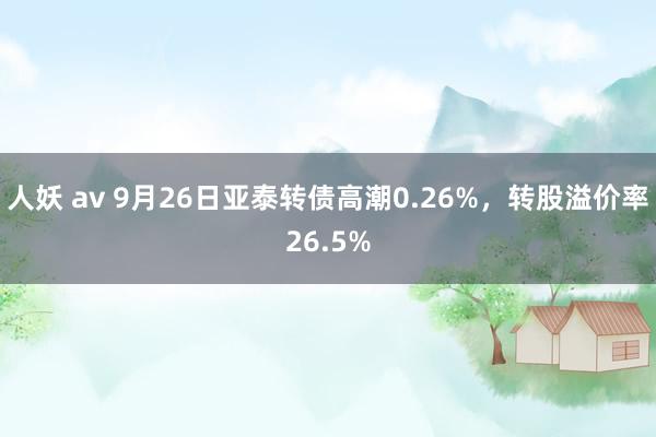 人妖 av 9月26日亚泰转债高潮0.26%，转股溢价率26.5%