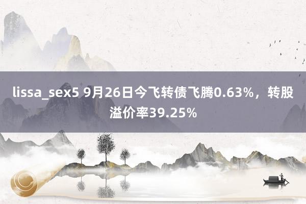 lissa_sex5 9月26日今飞转债飞腾0.63%，转股溢价率39.25%