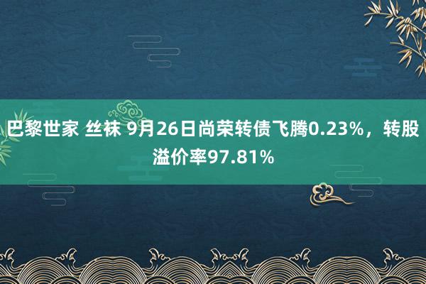 巴黎世家 丝袜 9月26日尚荣转债飞腾0.23%，转股溢价率97.81%