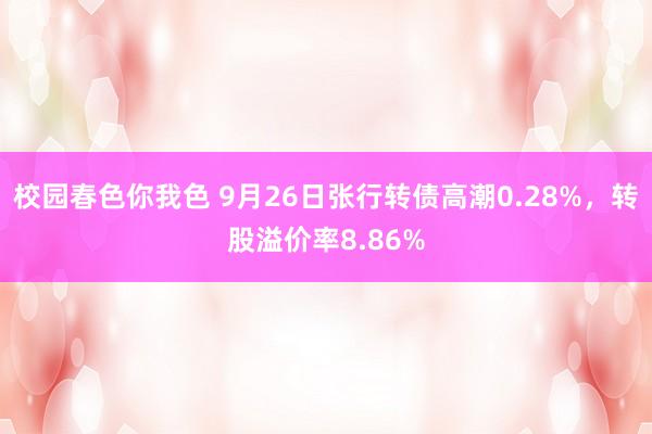 校园春色你我色 9月26日张行转债高潮0.28%，转股溢价率8.86%