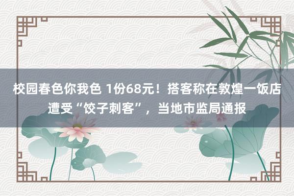 校园春色你我色 1份68元！搭客称在敦煌一饭店遭受“饺子刺客”，当地市监局通报