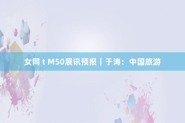 女同 t M50展讯预报｜于涛：中国旅游