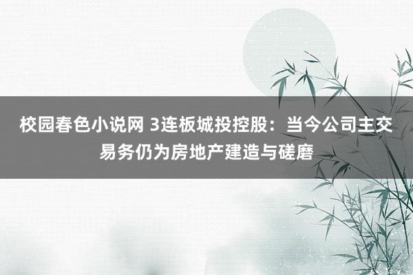 校园春色小说网 3连板城投控股：当今公司主交易务仍为房地产建造与磋磨