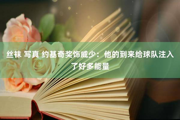 丝袜 写真 约基奇奖饰威少：他的到来给球队注入了好多能量