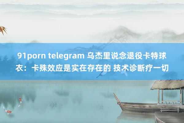 91porn telegram 乌杰里说念退役卡特球衣：卡殊效应是实在存在的 技术诊断疗一切