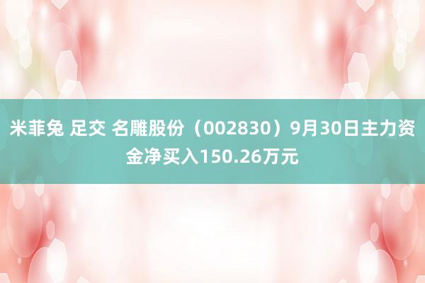 米菲兔 足交 名雕股份（002830）9月30日主力资金净买入150.26万元