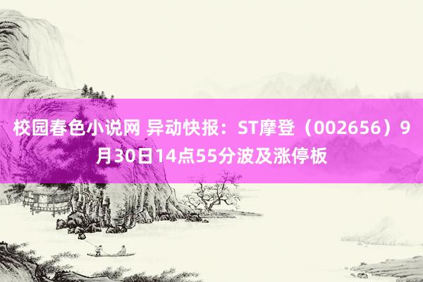 校园春色小说网 异动快报：ST摩登（002656）9月30日14点55分波及涨停板