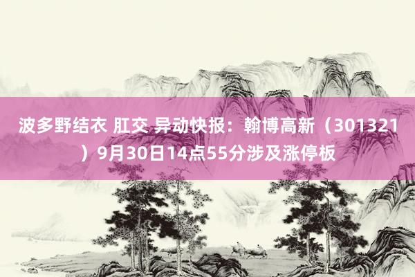 波多野结衣 肛交 异动快报：翰博高新（301321）9月30日14点55分涉及涨停板