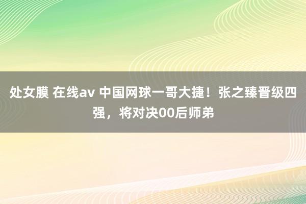 处女膜 在线av 中国网球一哥大捷！张之臻晋级四强，将对决00后师弟